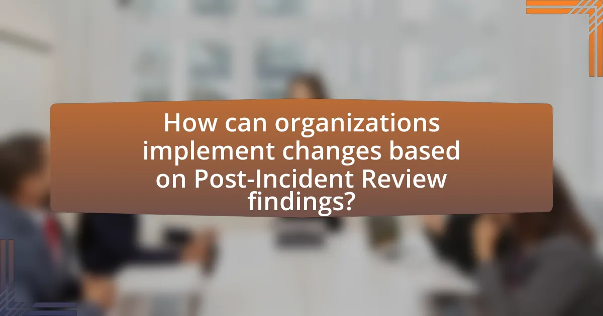 How can organizations implement changes based on Post-Incident Review findings?